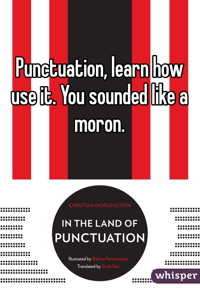 Punctuation, learn how use it. You sounded like a moron.