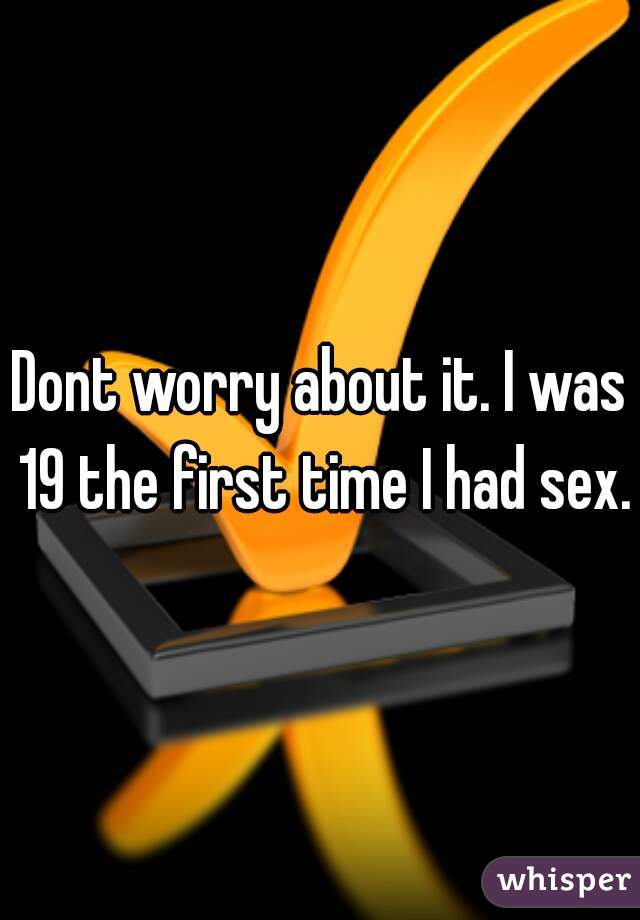 Dont worry about it. I was 19 the first time I had sex.