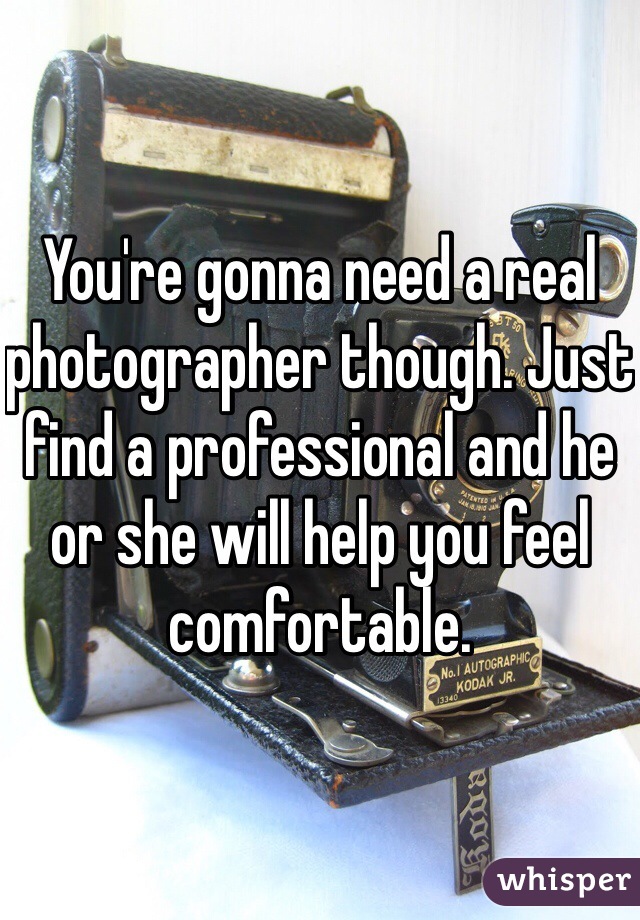 You're gonna need a real photographer though. Just find a professional and he or she will help you feel comfortable.