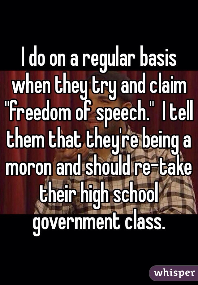 I do on a regular basis when they try and claim "freedom of speech."  I tell them that they're being a moron and should re-take their high school government class. 