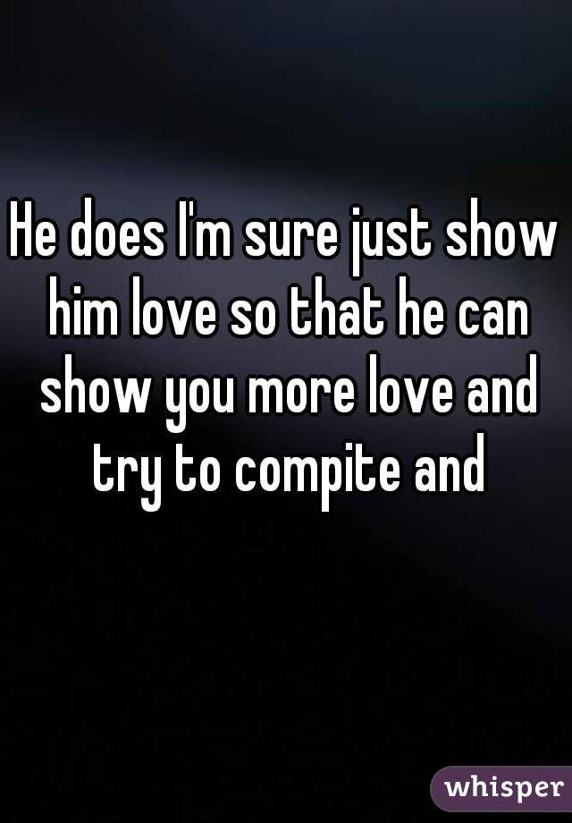 He does I'm sure just show him love so that he can show you more love and try to compite and yea😄