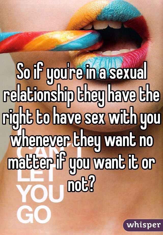 So if you're in a sexual relationship they have the right to have sex with you whenever they want no matter if you want it or not?