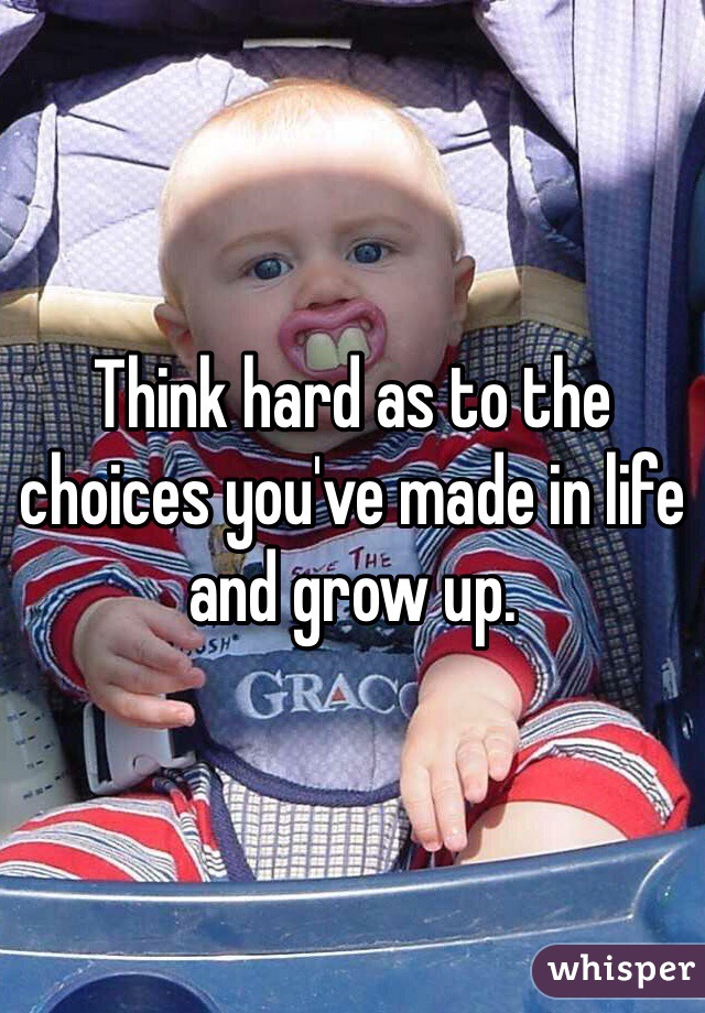 Think hard as to the choices you've made in life and grow up.