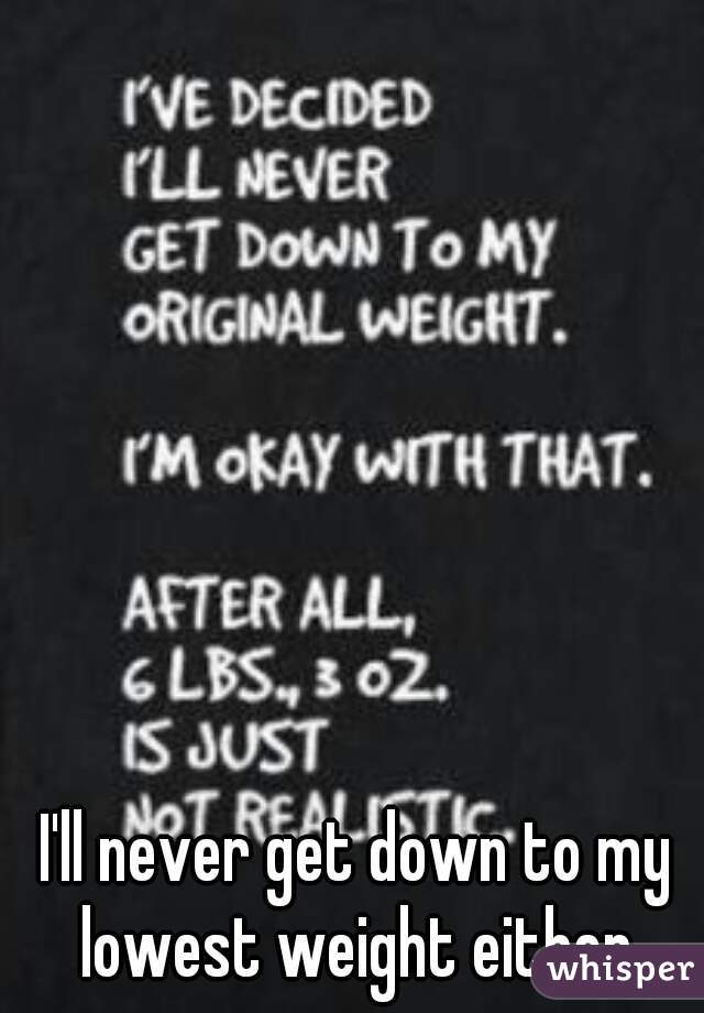 I'll never get down to my lowest weight either.