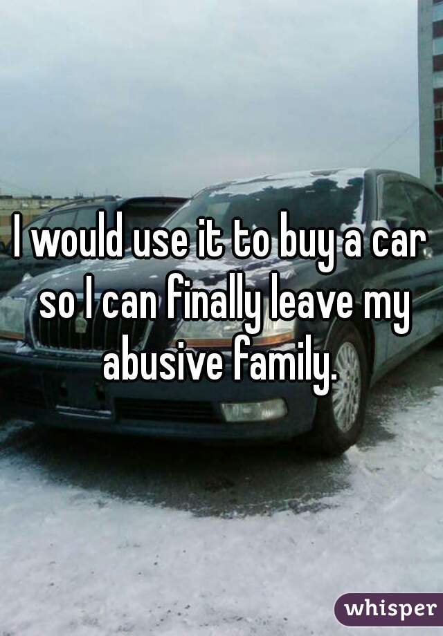 I would use it to buy a car so I can finally leave my abusive family. 