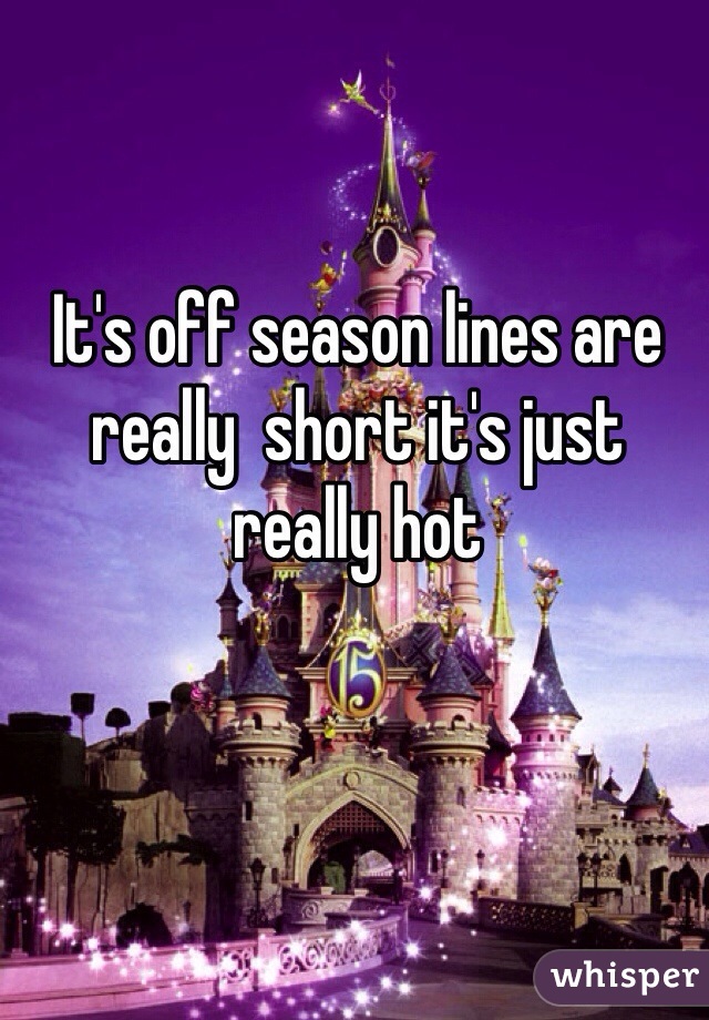 It's off season lines are really  short it's just really hot 