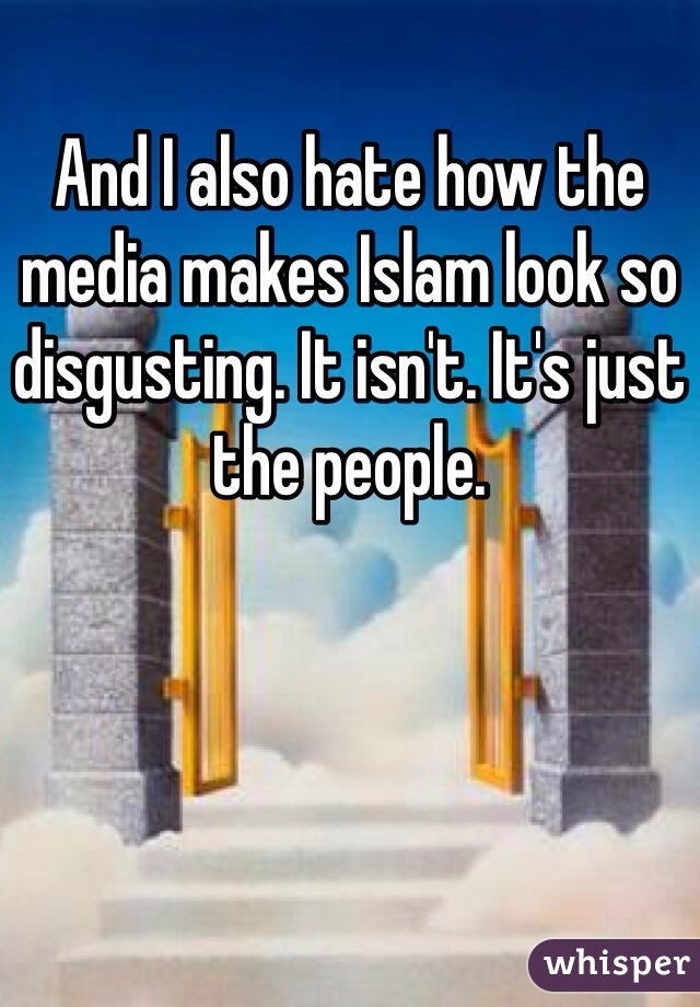 And I also hate how the media makes Islam look so disgusting. It isn't. It's just the people. 
