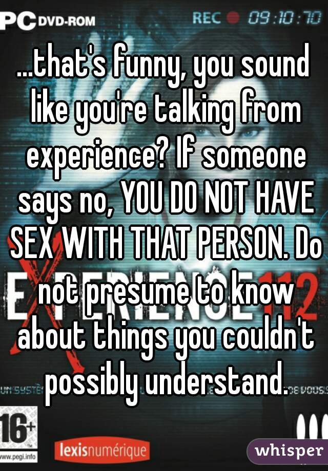 ...that's funny, you sound like you're talking from experience? If someone says no, YOU DO NOT HAVE SEX WITH THAT PERSON. Do not presume to know about things you couldn't possibly understand.