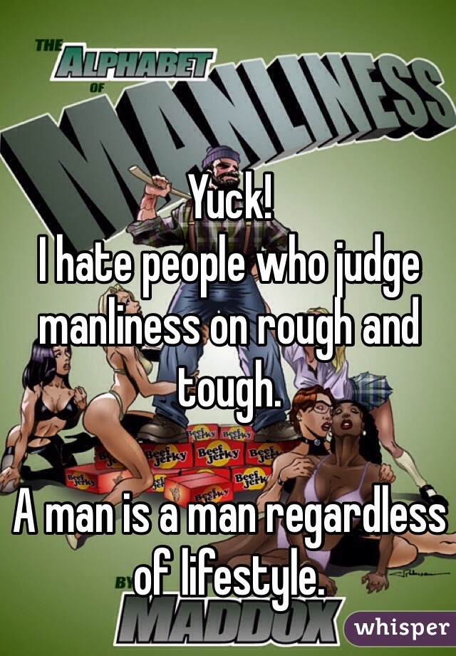 Yuck! 
I hate people who judge manliness on rough and tough. 

A man is a man regardless of lifestyle. 