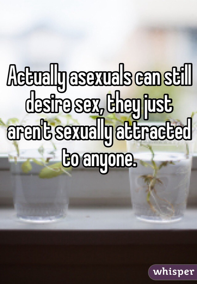 Actually asexuals can still desire sex, they just aren't sexually attracted to anyone.