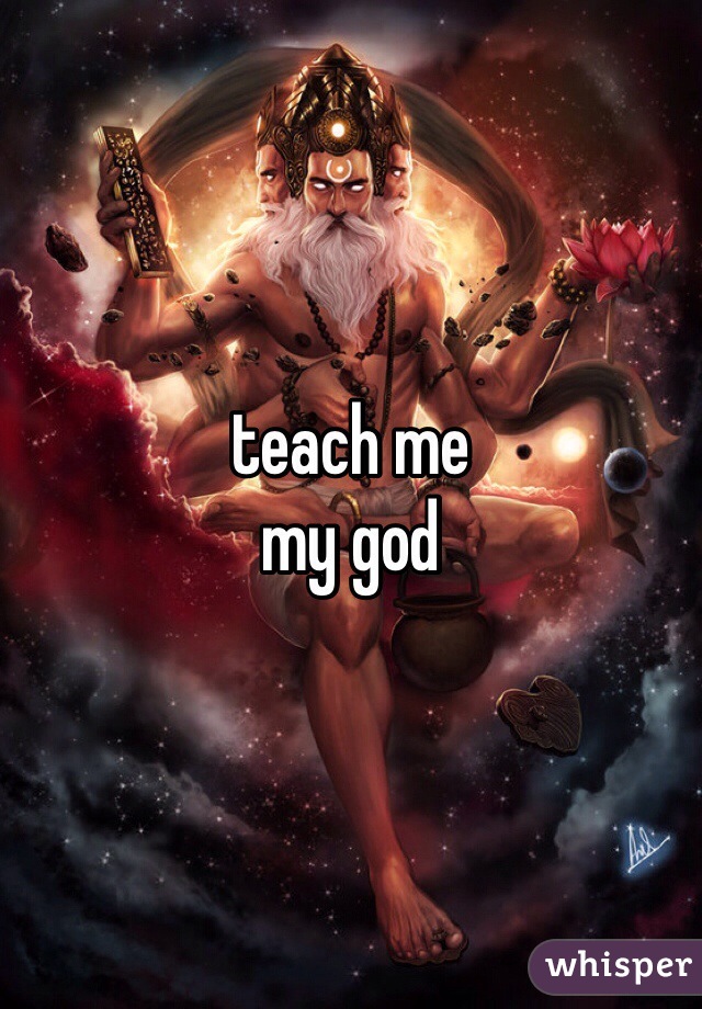 teach me
my god