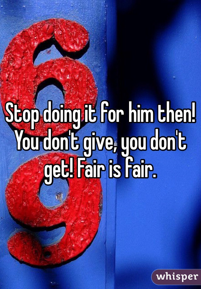Stop doing it for him then! You don't give, you don't get! Fair is fair. 