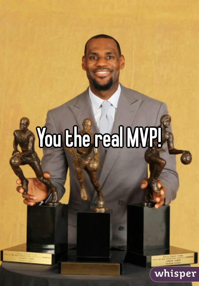 You the real MVP!