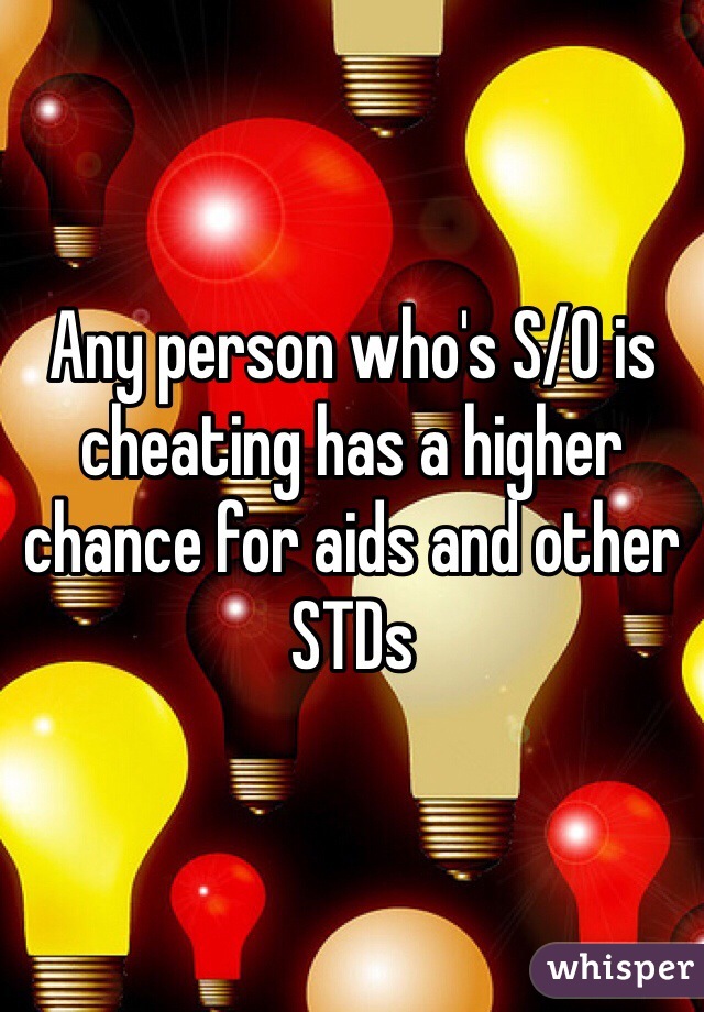 Any person who's S/O is cheating has a higher chance for aids and other STDs
