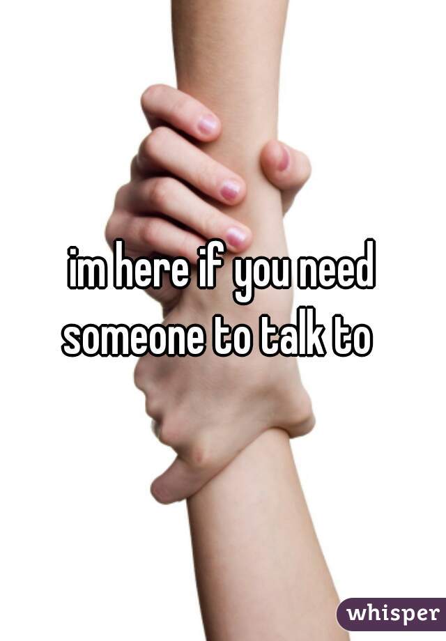 im here if you need someone to talk to  