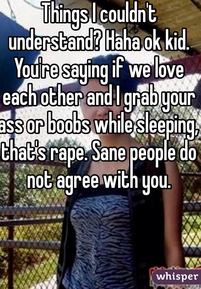 Things I couldn't understand? Haha ok kid. You're saying if we love each other and I grab your ass or boobs while sleeping, that's rape. Sane people do not agree with you.