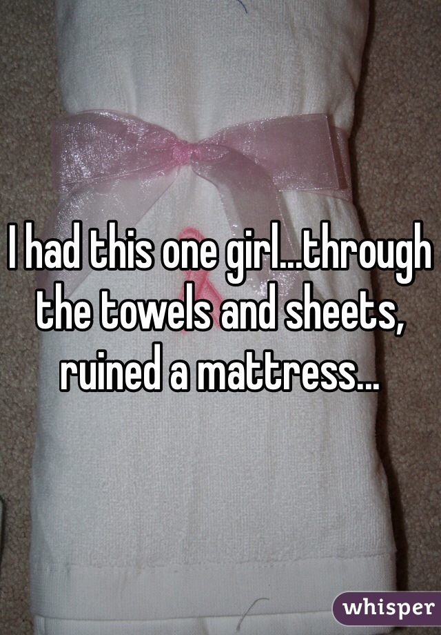 I had this one girl...through the towels and sheets, ruined a mattress...