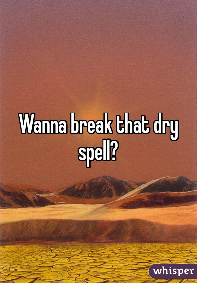 Wanna break that dry spell?
