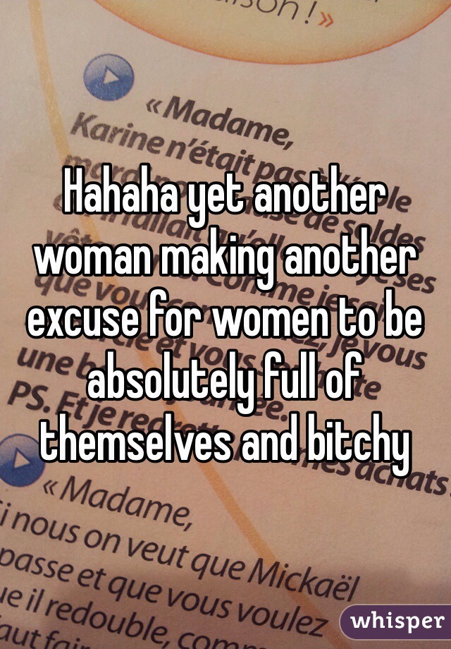Hahaha yet another woman making another excuse for women to be absolutely full of themselves and bitchy