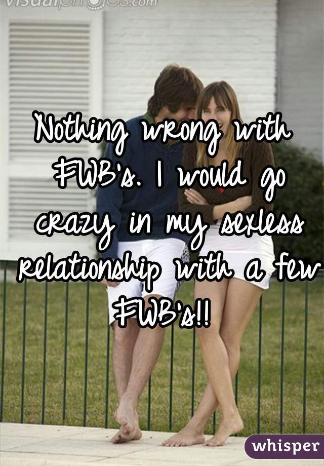 Nothing wrong with FWB's. I would go crazy in my sexless relationship with a few FWB's!! 