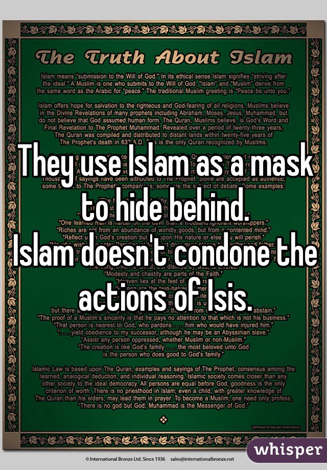 They use Islam as a mask to hide behind.
Islam doesn't condone the actions of Isis. 