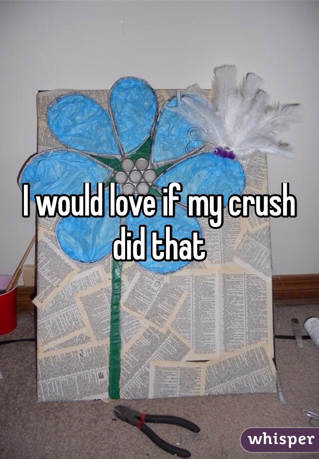 I would love if my crush did that
