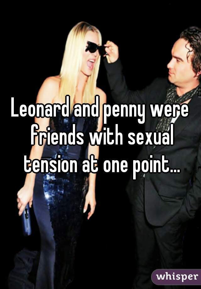 Leonard and penny were friends with sexual tension at one point...