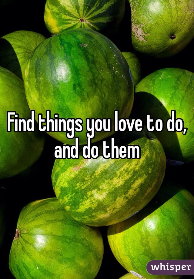 Find things you love to do, and do them