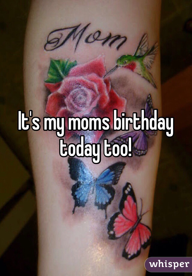 It's my moms birthday today too!