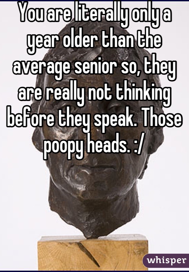 You are literally only a year older than the average senior so, they are really not thinking before they speak. Those poopy heads. :/