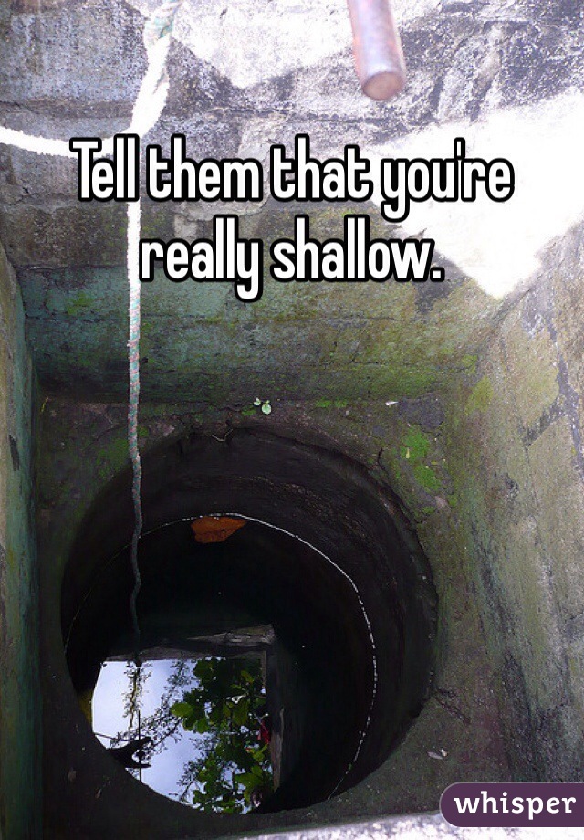 Tell them that you're really shallow. 