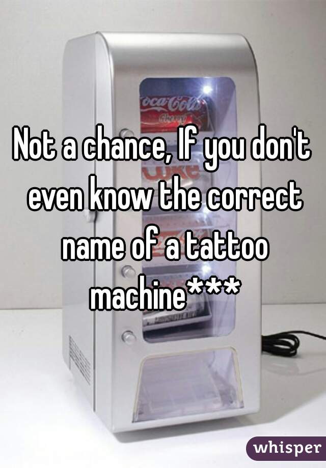 Not a chance, If you don't even know the correct name of a tattoo machine***