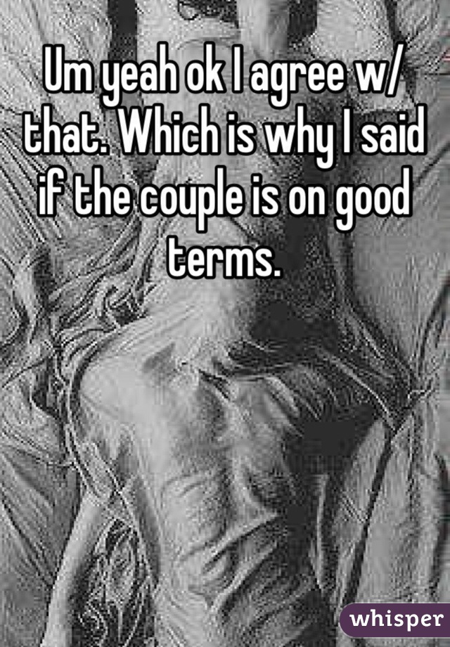 Um yeah ok I agree w/ that. Which is why I said if the couple is on good terms.