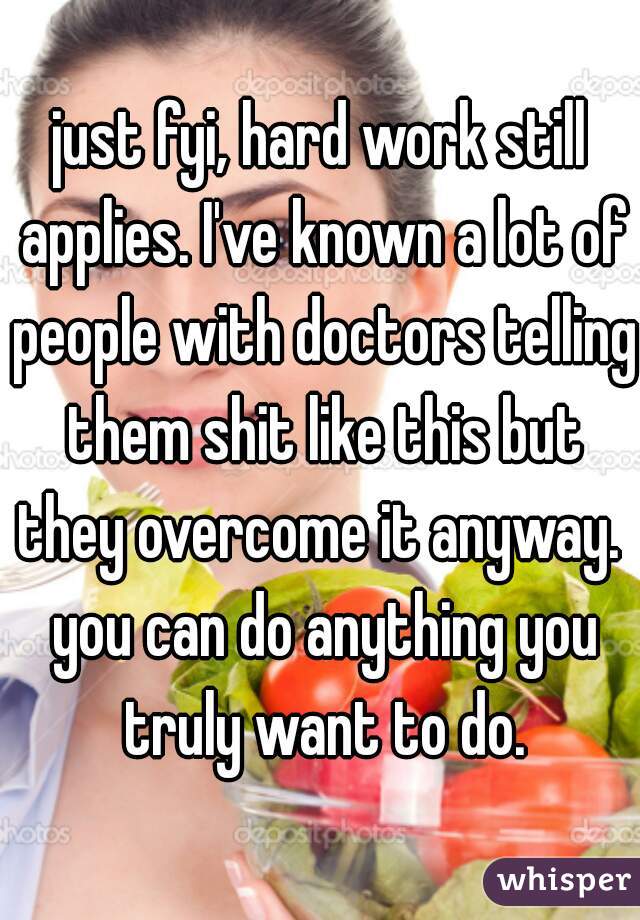 just fyi, hard work still applies. I've known a lot of people with doctors telling them shit like this but they overcome it anyway.  you can do anything you truly want to do.