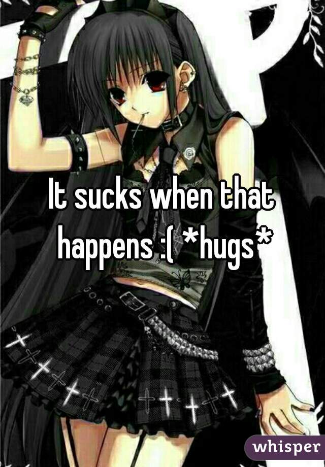 It sucks when that happens :( *hugs*