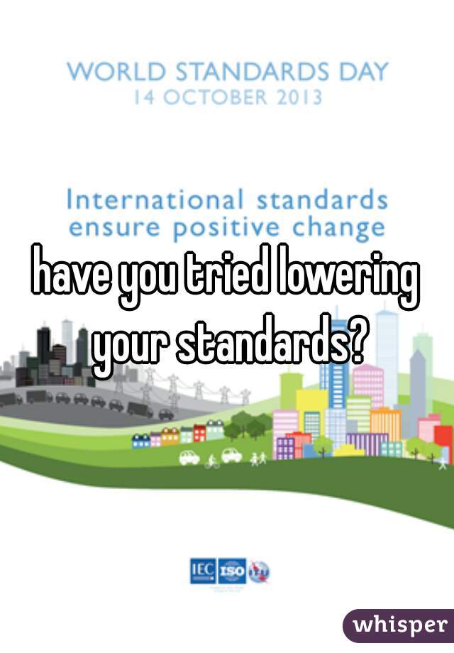 have you tried lowering your standards?