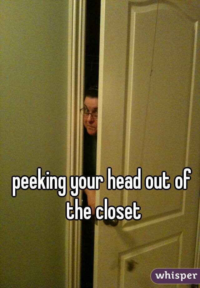 peeking your head out of the closet