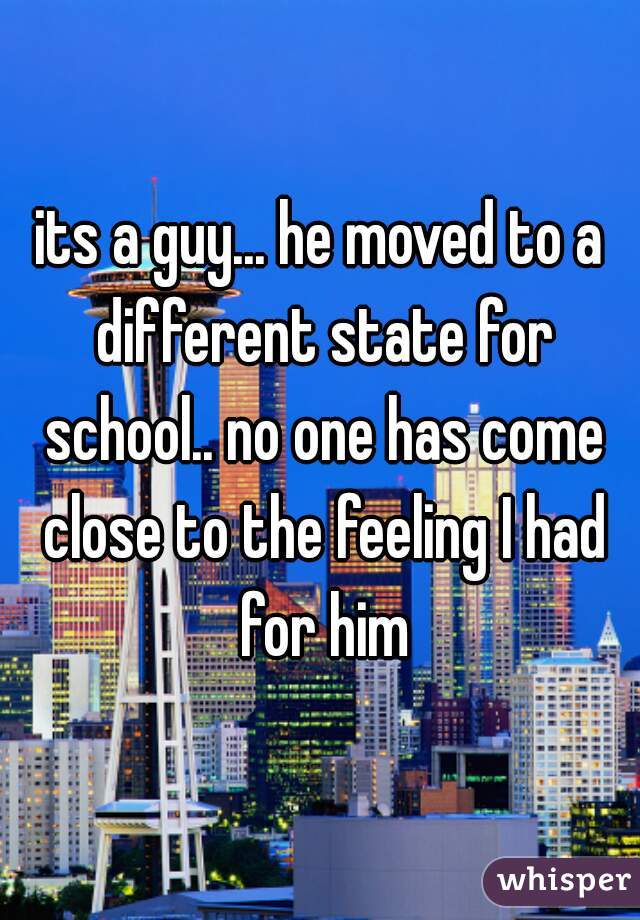 its a guy... he moved to a different state for school.. no one has come close to the feeling I had for him