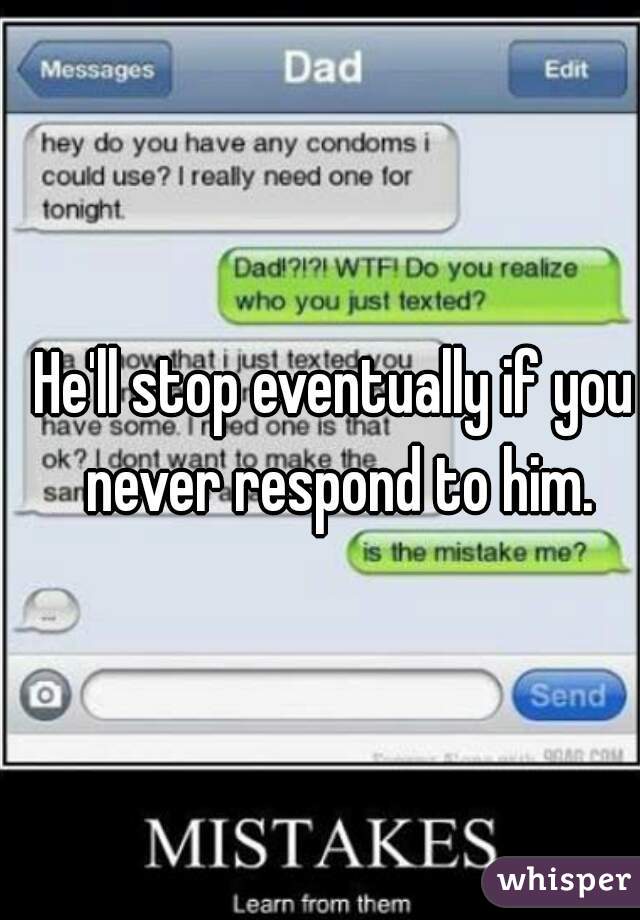 He'll stop eventually if you never respond to him.
