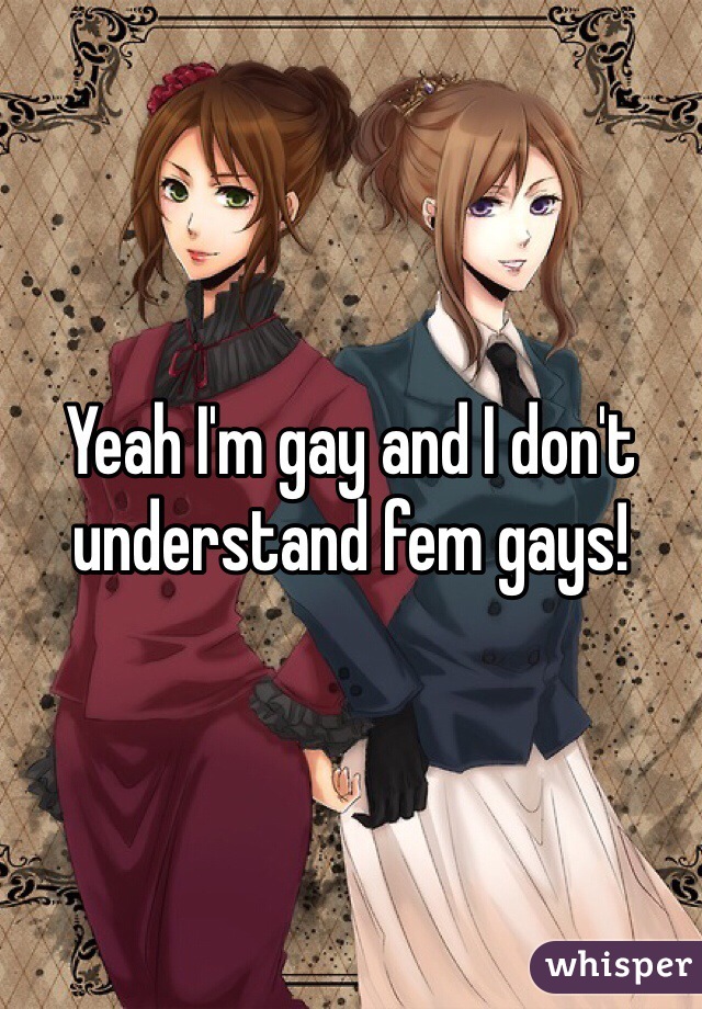 Yeah I'm gay and I don't understand fem gays!