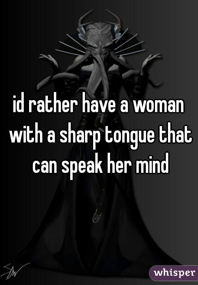 id rather have a woman with a sharp tongue that can speak her mind