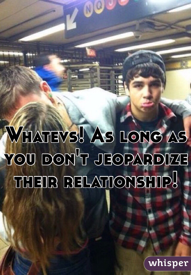 Whatevs! As long as you don't jeopardize their relationship!