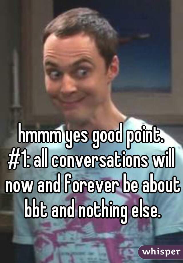 hmmm yes good point.
#1: all conversations will now and forever be about bbt and nothing else.