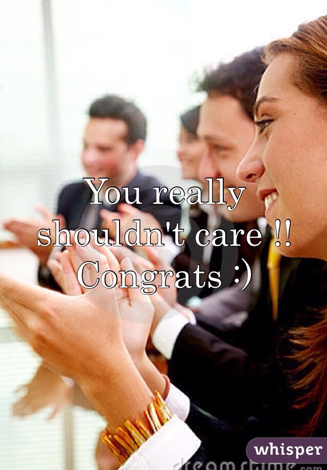 You really shouldn't care !! Congrats :) 