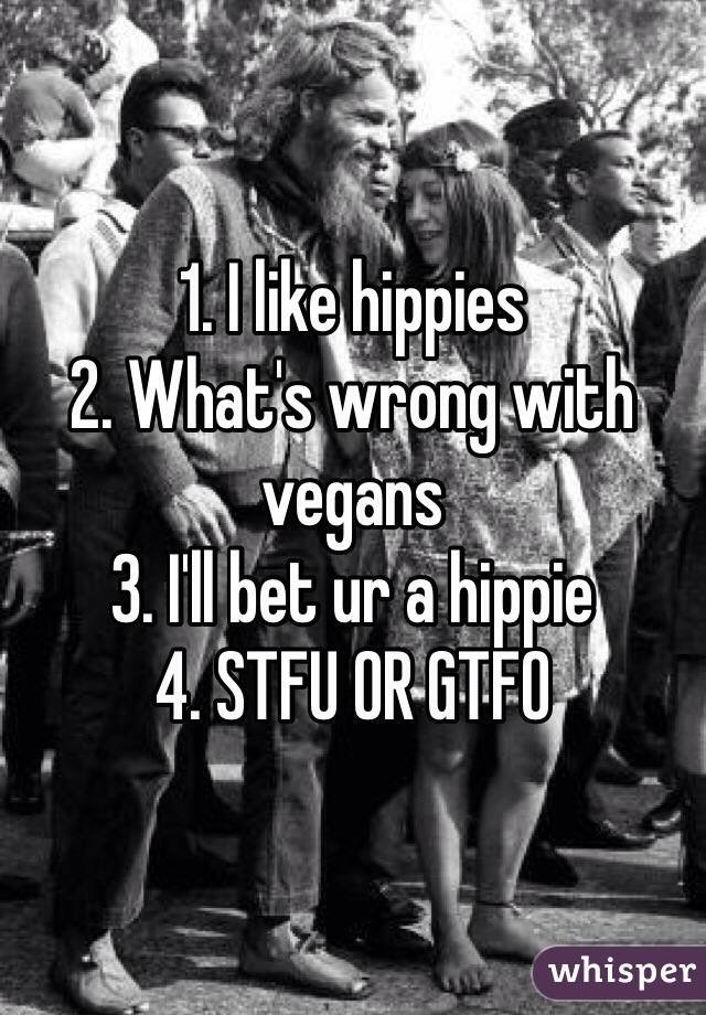 1. I like hippies
2. What's wrong with vegans
3. I'll bet ur a hippie
4. STFU OR GTFO