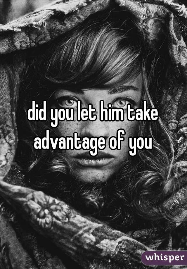 did you let him take advantage of you 