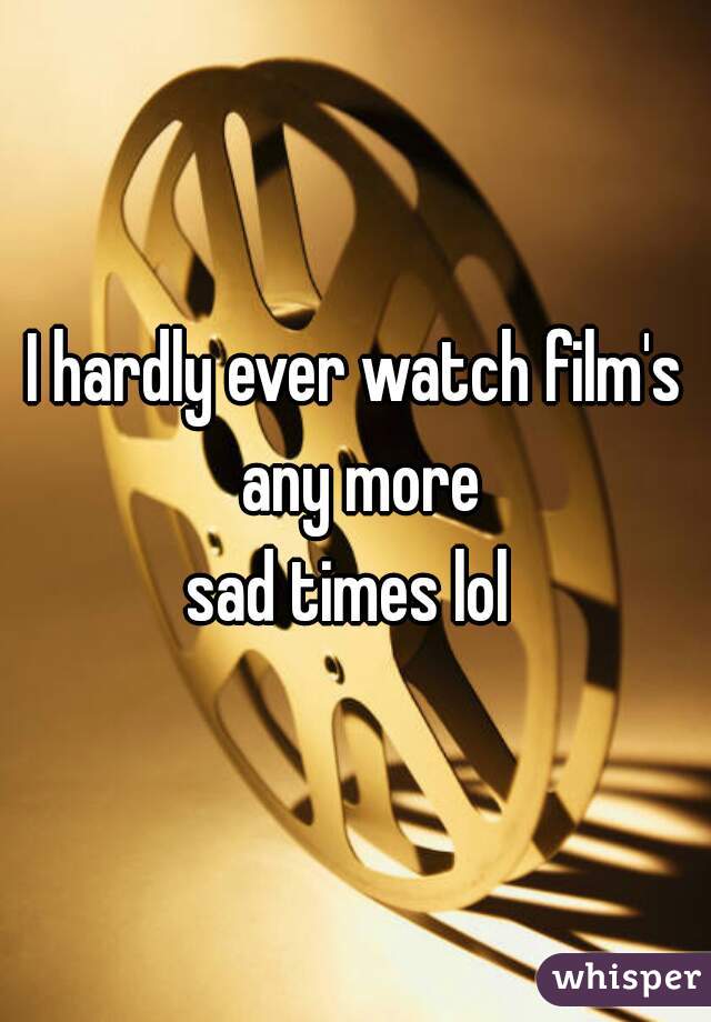 I hardly ever watch film's any more
sad times lol 