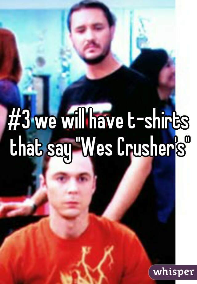 #3 we will have t-shirts that say "Wes Crusher's"