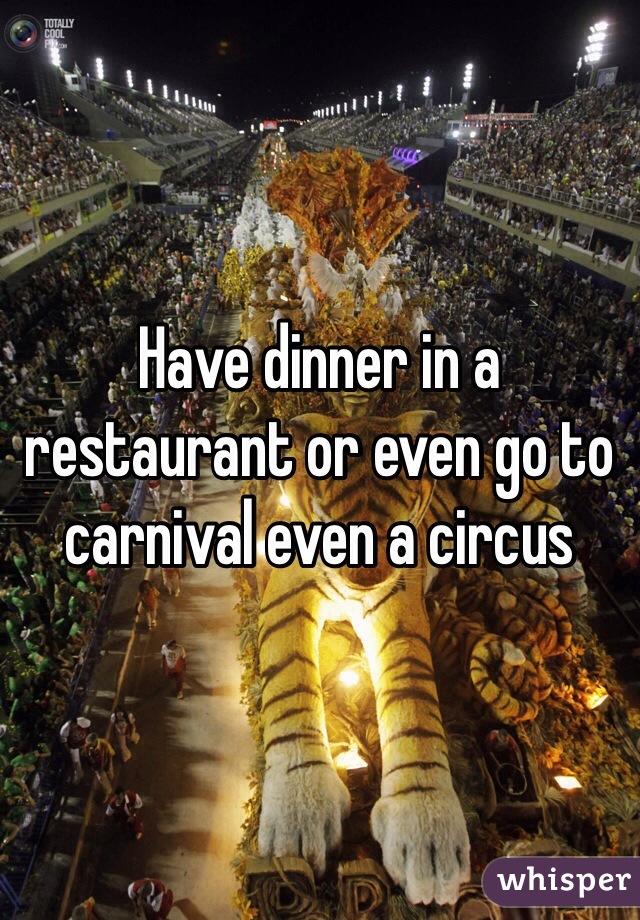 Have dinner in a restaurant or even go to carnival even a circus 