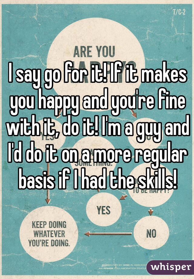 I say go for it! If it makes you happy and you're fine with it, do it! I'm a guy and I'd do it on a more regular basis if I had the skills!